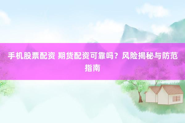 手機股票配資 期貨配資可靠嗎？風(fēng)險揭秘與防范指南