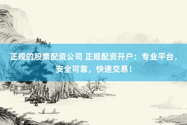 正規(guī)的股票配資公司 正規(guī)配資開(kāi)戶(hù)：專(zhuān)業(yè)平臺(tái)，安全可靠，快速交易！