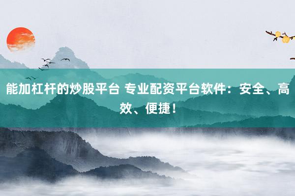 能加杠桿的炒股平臺 專業(yè)配資平臺軟件：安全、高效、便捷！