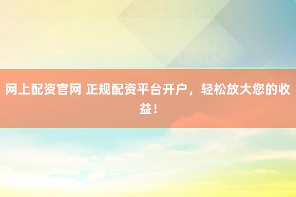 網(wǎng)上配資官網(wǎng) 正規(guī)配資平臺開戶，輕松放大您的收益！