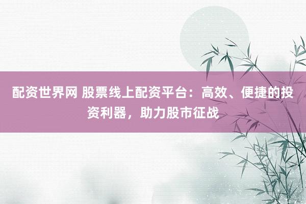 配資世界網(wǎng) 股票線上配資平臺(tái)：高效、便捷的投資利器，助力股市征戰(zhàn)