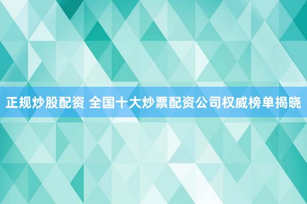 正規(guī)炒股配資 全國十大炒票配資公司權(quán)威榜單揭曉