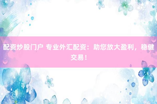 配資炒股門(mén)戶(hù) 專(zhuān)業(yè)外匯配資：助您放大盈利，穩(wěn)健交易！