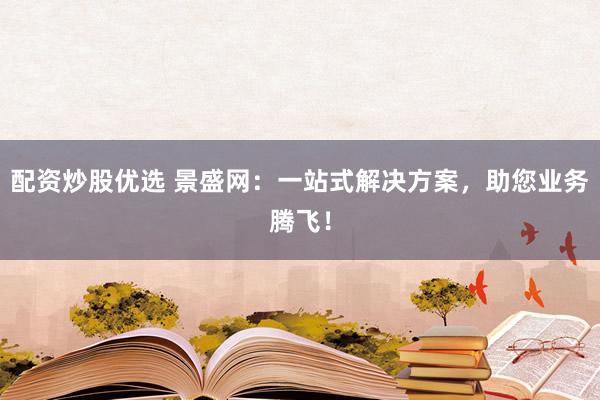 配資炒股優(yōu)選 景盛網(wǎng)：一站式解決方案，助您業(yè)務(wù)騰飛！