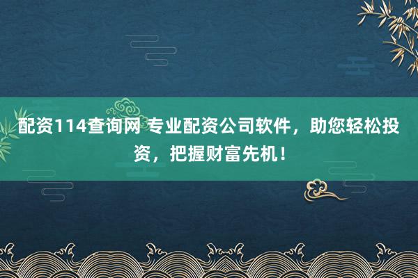 配資114查詢網(wǎng) 專業(yè)配資公司軟件，助您輕松投資，把握財(cái)富先機(jī)！