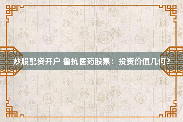 炒股配資開戶 魯抗醫(yī)藥股票：投資價值幾何？
