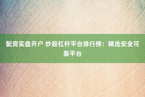 配資實盤開戶 炒股杠桿平臺排行榜：精選安全可靠平臺