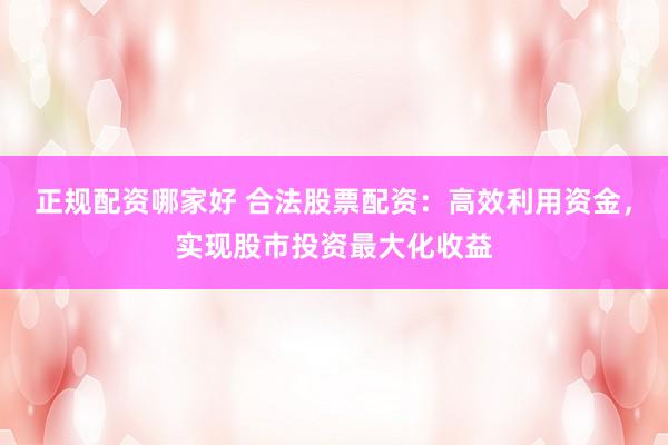 正規(guī)配資哪家好 合法股票配資：高效利用資金，實現(xiàn)股市投資最大化收益