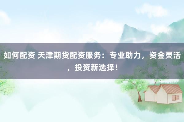 如何配資 天津期貨配資服務(wù)：專業(yè)助力，資金靈活，投資新選擇！