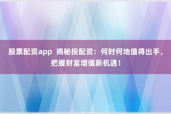 股票配資app  揭秘投配資：何時何地值得出手，把握財富增值新機遇！