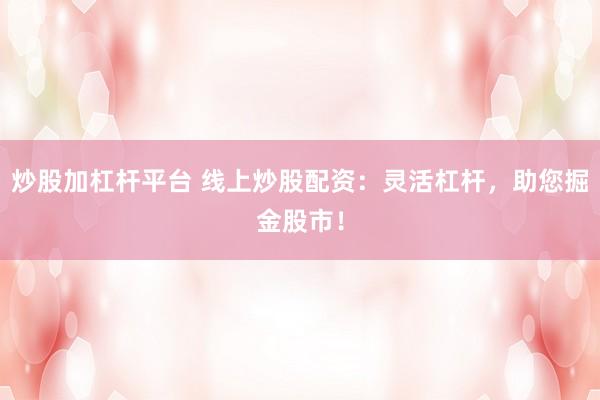 炒股加杠桿平臺 線上炒股配資：靈活杠桿，助您掘金股市！