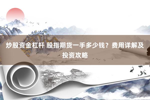 炒股資金杠桿 股指期貨一手多少錢？費(fèi)用詳解及投資攻略