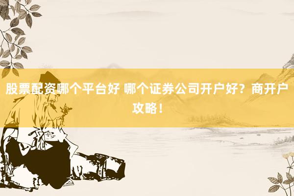 股票配資哪個平臺好 哪個證券公司開戶好？商開戶攻略！