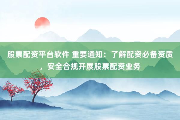 股票配資平臺軟件 重要通知：了解配資必備資質(zhì)，安全合規(guī)開展股票配資業(yè)務(wù)