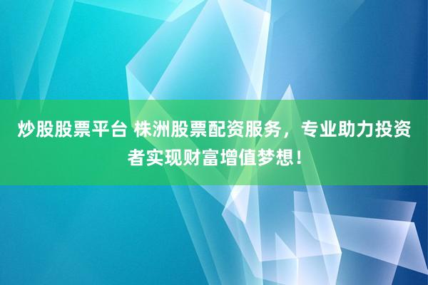 炒股股票平臺 株洲股票配資服務，專業(yè)助力投資者實現(xiàn)財富增值夢想！