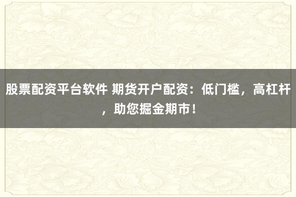 股票配資平臺軟件 期貨開戶配資：低門檻，高杠桿，助您掘金期市！