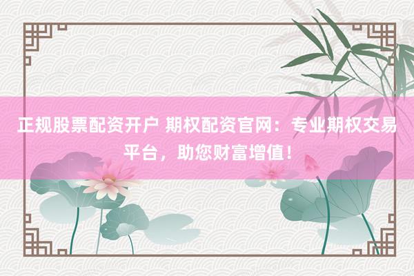 正規(guī)股票配資開戶 期權(quán)配資官網(wǎng)：專業(yè)期權(quán)交易平臺(tái)，助您財(cái)富增值！