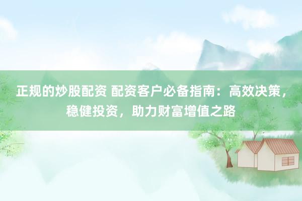 正規(guī)的炒股配資 配資客戶必備指南：高效決策，穩(wěn)健投資，助力財(cái)富增值之路