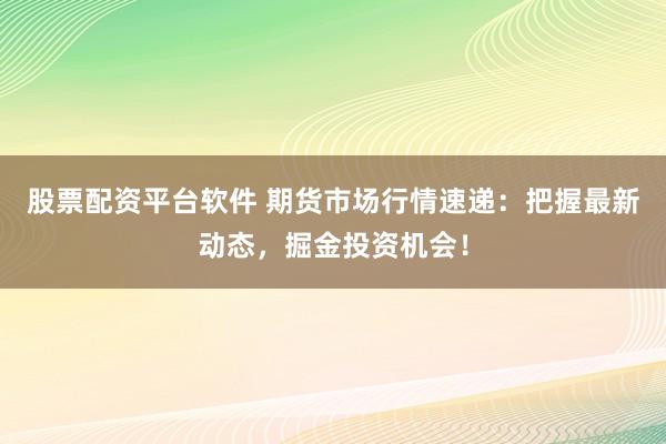 股票配資平臺(tái)軟件 期貨市場(chǎng)行情速遞：把握最新動(dòng)態(tài)，掘金投資機(jī)會(huì)！