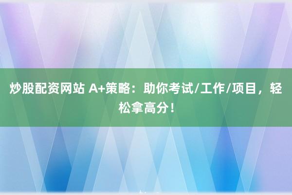 炒股配資網(wǎng)站 A+策略：助你考試/工作/項(xiàng)目，輕松拿高分！