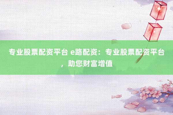 專業(yè)股票配資平臺(tái) e路配資：專業(yè)股票配資平臺(tái)，助您財(cái)富增值