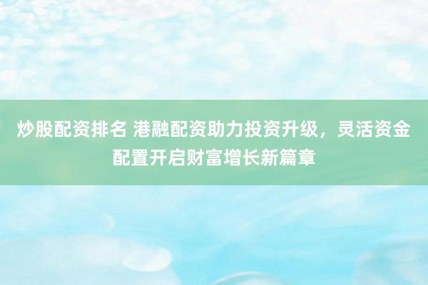 炒股配資排名 港融配資助力投資升級(jí)，靈活資金配置開啟財(cái)富增長(zhǎng)新篇章