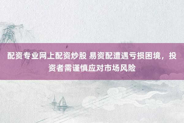 配資專業(yè)網(wǎng)上配資炒股 易資配遭遇虧損困境，投資者需謹(jǐn)慎應(yīng)對市場風(fēng)險
