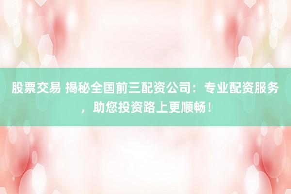 股票交易 揭秘全國(guó)前三配資公司：專業(yè)配資服務(wù)，助您投資路上更順暢！