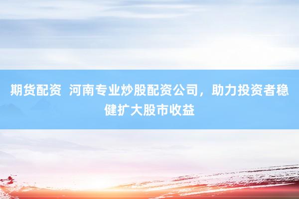 期貨配資  河南專業(yè)炒股配資公司，助力投資者穩(wěn)健擴大股市收益