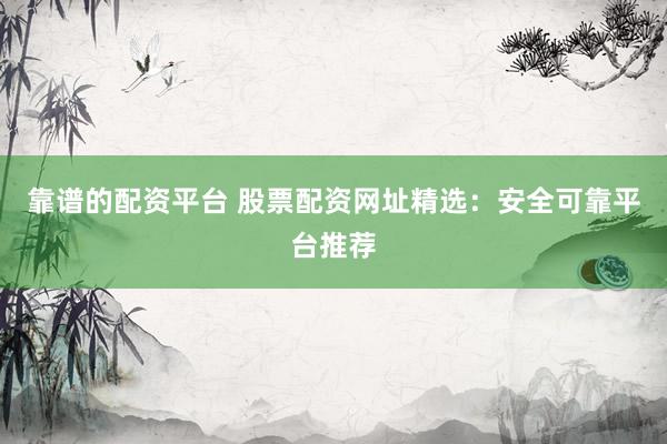 靠譜的配資平臺 股票配資網(wǎng)址精選：安全可靠平臺推薦