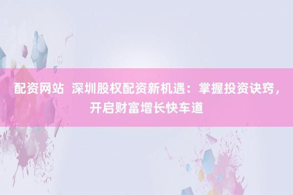 配資網(wǎng)站  深圳股權(quán)配資新機(jī)遇：掌握投資訣竅，開啟財(cái)富增長快車道