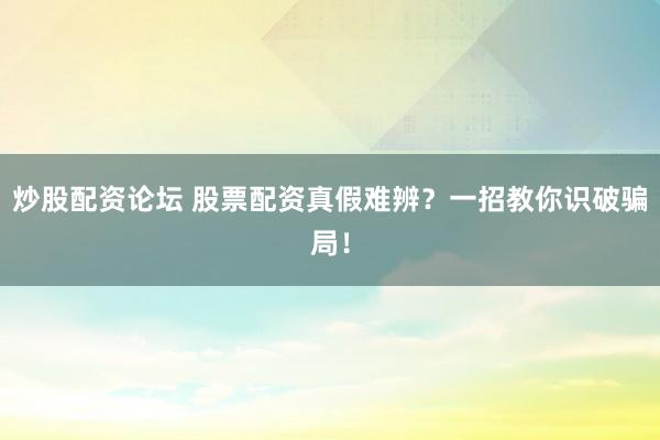 炒股配資論壇 股票配資真假難辨？一招教你識破騙局！