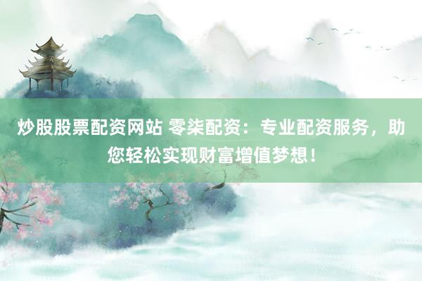 炒股股票配資網(wǎng)站 零柒配資：專業(yè)配資服務(wù)，助您輕松實現(xiàn)財富增值夢想！