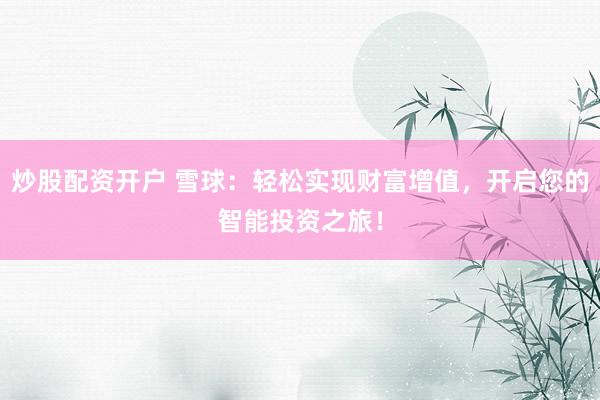 炒股配資開(kāi)戶 雪球：輕松實(shí)現(xiàn)財(cái)富增值，開(kāi)啟您的智能投資之旅！