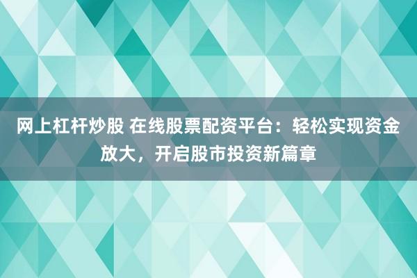 網(wǎng)上杠桿炒股 在線股票配資平臺(tái)：輕松實(shí)現(xiàn)資金放大，開啟股市投資新篇章