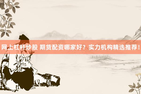 網(wǎng)上杠桿炒股 期貨配資哪家好？實(shí)力機(jī)構(gòu)精選推薦！