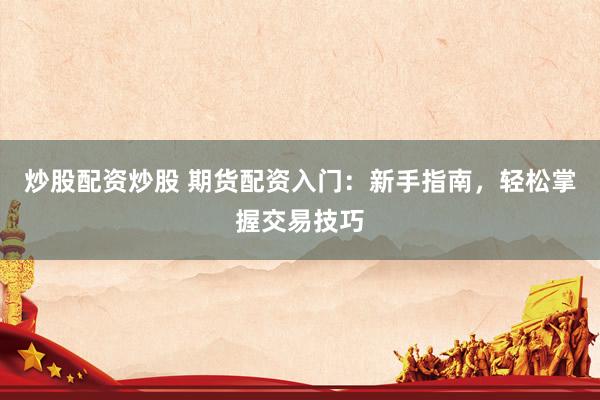 炒股配資炒股 期貨配資入門(mén)：新手指南，輕松掌握交易技巧