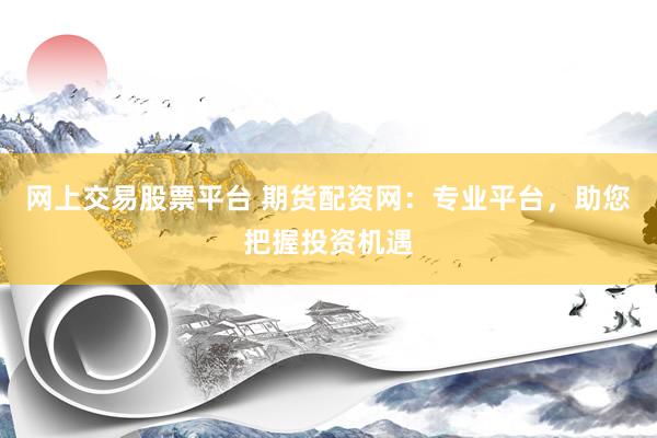 網(wǎng)上交易股票平臺(tái) 期貨配資網(wǎng)：專業(yè)平臺(tái)，助您把握投資機(jī)遇