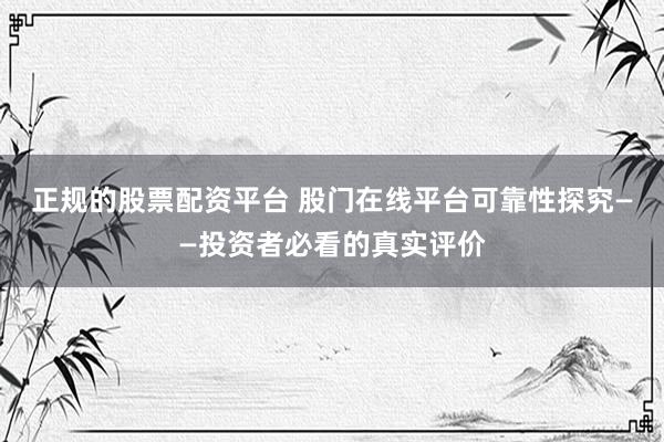 正規(guī)的股票配資平臺(tái) 股門在線平臺(tái)可靠性探究——投資者必看的真實(shí)評(píng)價(jià)