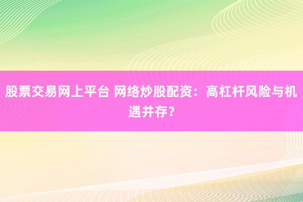 股票交易網(wǎng)上平臺(tái) 網(wǎng)絡(luò)炒股配資：高杠桿風(fēng)險(xiǎn)與機(jī)遇并存？