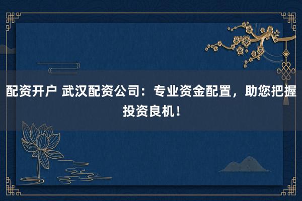 配資開戶 武漢配資公司：專業(yè)資金配置，助您把握投資良機！