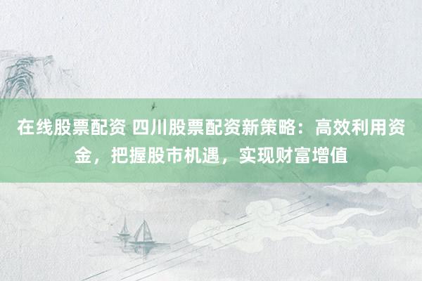 在線股票配資 四川股票配資新策略：高效利用資金，把握股市機(jī)遇，實(shí)現(xiàn)財(cái)富增值