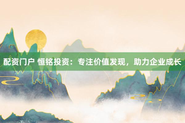 配資門戶 恒銘投資：專注價值發(fā)現(xiàn)，助力企業(yè)成長