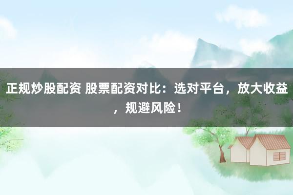 正規(guī)炒股配資 股票配資對(duì)比：選對(duì)平臺(tái)，放大收益，規(guī)避風(fēng)險(xiǎn)！