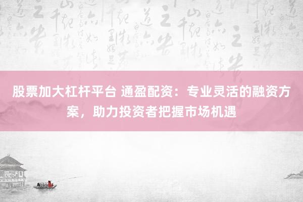 股票加大杠桿平臺 通盈配資：專業(yè)靈活的融資方案，助力投資者把握市場機(jī)遇
