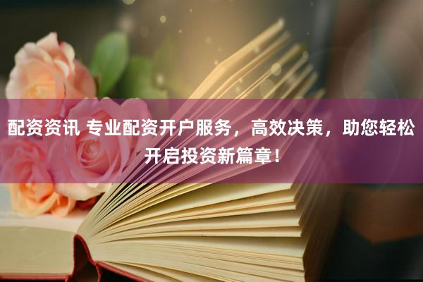配資資訊 專業(yè)配資開戶服務(wù)，高效決策，助您輕松開啟投資新篇章！
