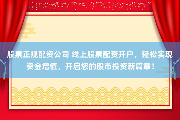 股票正規(guī)配資公司 線上股票配資開戶，輕松實(shí)現(xiàn)資金增值，開啟您的股市投資新篇章！