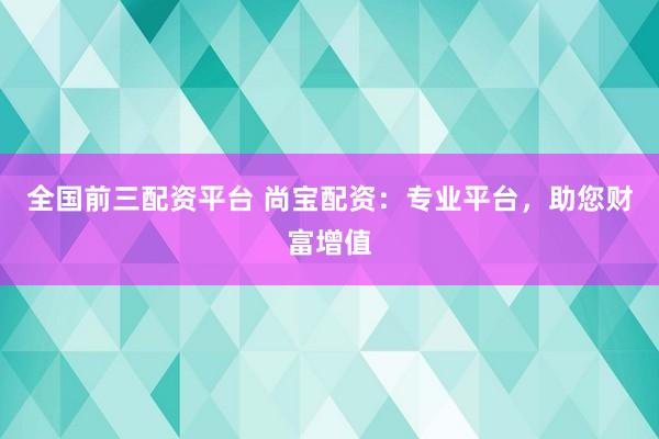 全國前三配資平臺 尚寶配資：專業(yè)平臺，助您財富增值