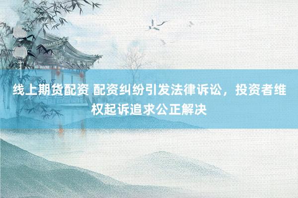 線上期貨配資 配資糾紛引發(fā)法律訴訟，投資者維權(quán)起訴追求公正解決