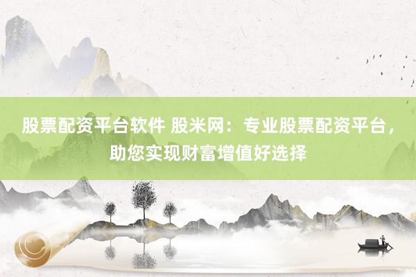 股票配資平臺(tái)軟件 股米網(wǎng)：專業(yè)股票配資平臺(tái)，助您實(shí)現(xiàn)財(cái)富增值好選擇